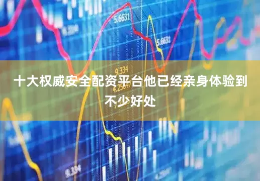 十大权威安全配资平台他已经亲身体验到不少好处