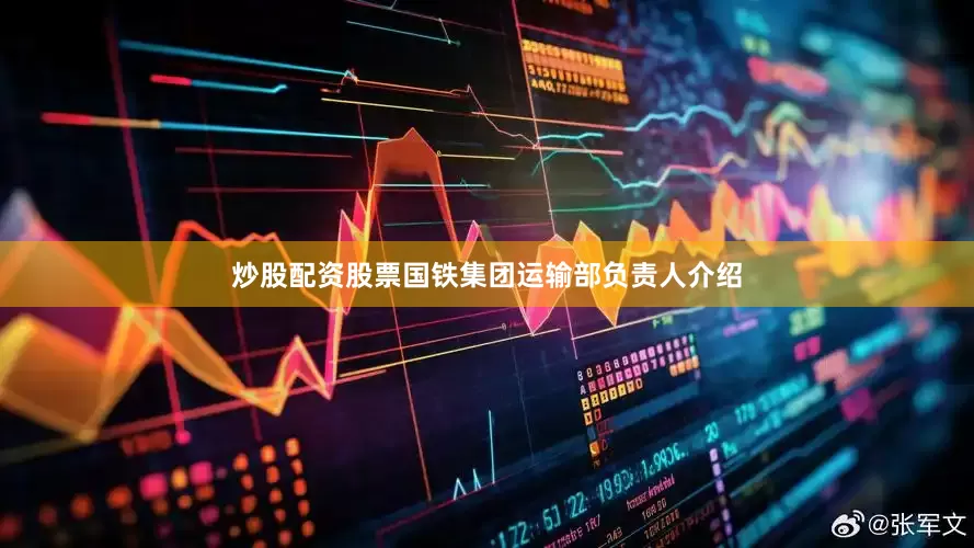 炒股配资股票国铁集团运输部负责人介绍