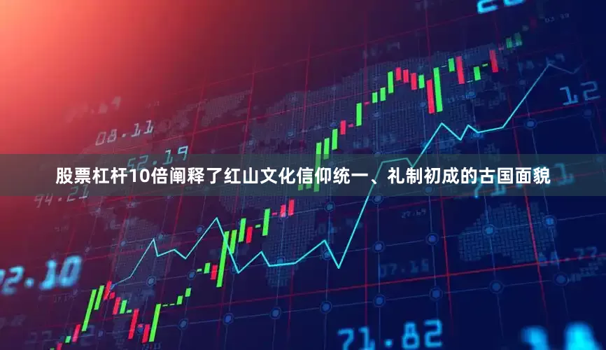 股票杠杆10倍阐释了红山文化信仰统一、礼制初成的古国面貌