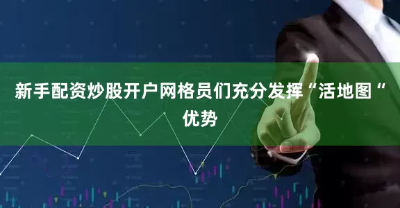 新手配资炒股开户网格员们充分发挥“活地图“优势
