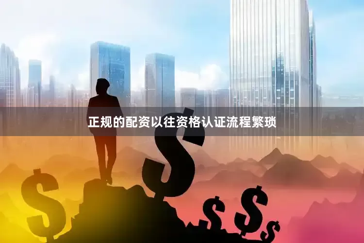 正规的配资以往资格认证流程繁琐