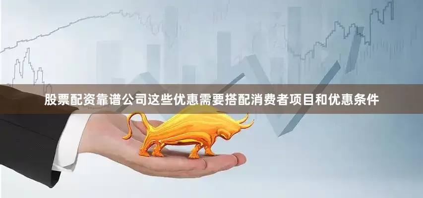 股票配资靠谱公司这些优惠需要搭配消费者项目和优惠条件
