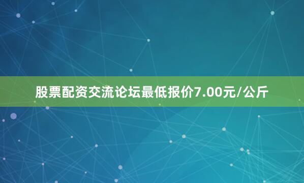 股票配资交流论坛最低报价7.00元/公斤