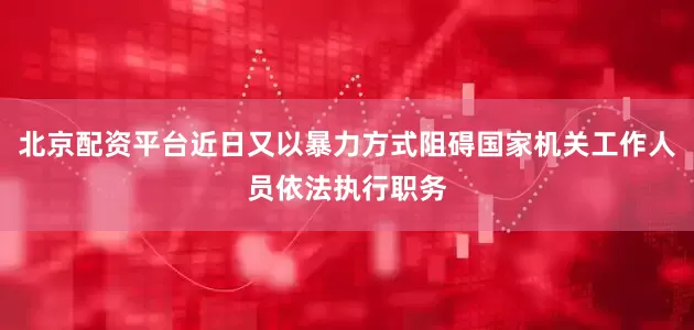 北京配资平台近日又以暴力方式阻碍国家机关工作人员依法执行职务