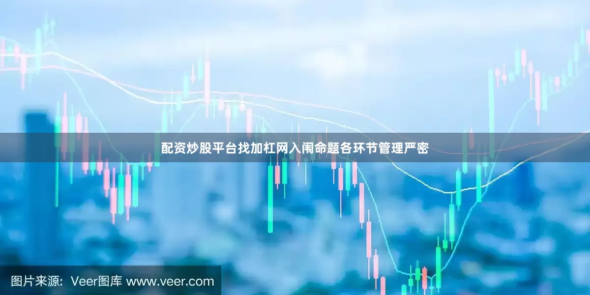 配资炒股平台找加杠网入闱命题各环节管理严密