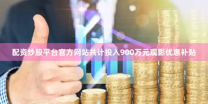 配资炒股平台官方网站共计投入900万元观影优惠补贴