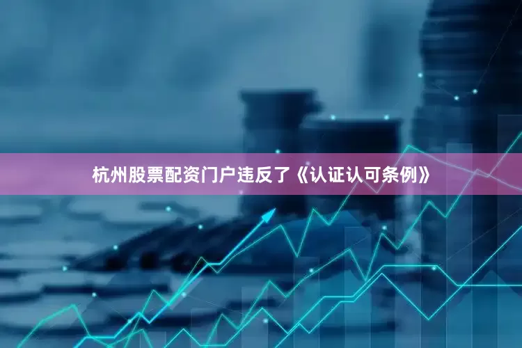 杭州股票配资门户违反了《认证认可条例》