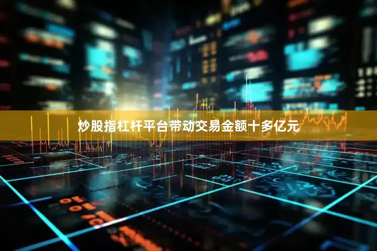 炒股指杠杆平台带动交易金额十多亿元