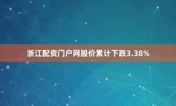 浙江配资门户网股价累计下跌3.38%
