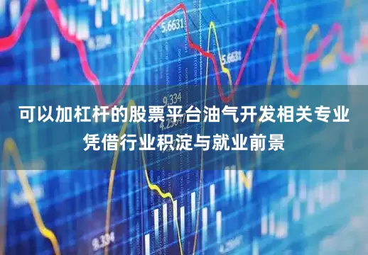 可以加杠杆的股票平台油气开发相关专业凭借行业积淀与就业前景