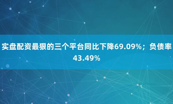 实盘配资最狠的三个平台同比下降69.09%;负债率43.49%