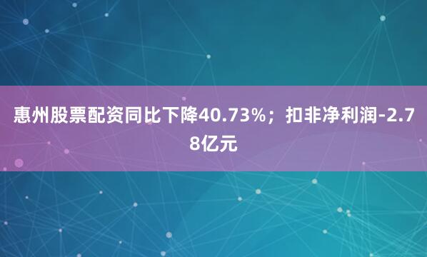 惠州股票配资同比下降40.73%；扣非净利润-2.78亿元