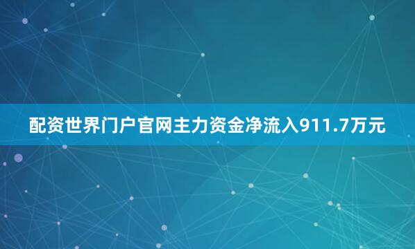 配资世界门户官网主力资金净流入911.7万元