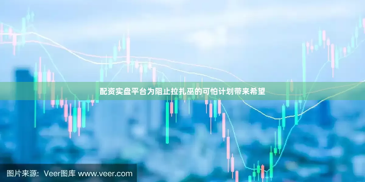 配资实盘平台为阻止拉扎巫的可怕计划带来希望