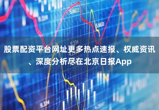 股票配资平台网址更多热点速报、权威资讯、深度分析尽在北京日报App