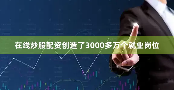 在线炒股配资创造了3000多万个就业岗位