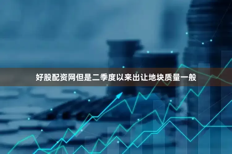 好股配资网但是二季度以来出让地块质量一般