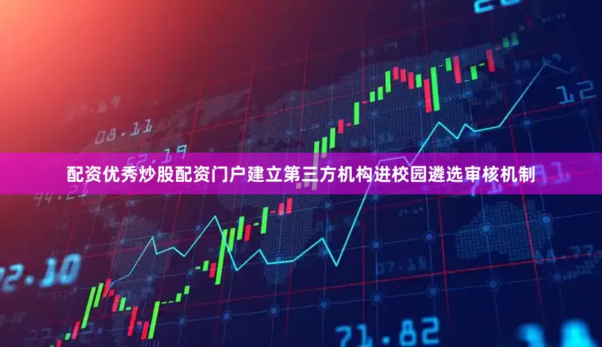 配资优秀炒股配资门户建立第三方机构进校园遴选审核机制