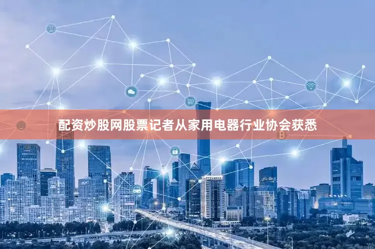 配资炒股网股票记者从家用电器行业协会获悉