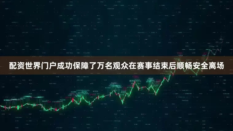 配资世界门户成功保障了万名观众在赛事结束后顺畅安全离场