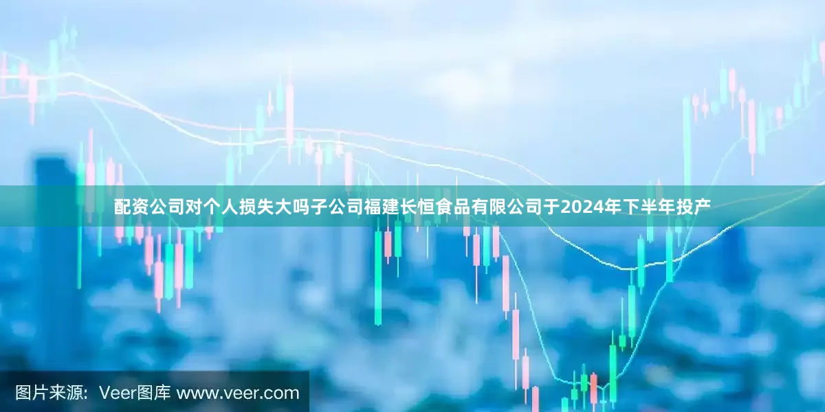 配资公司对个人损失大吗子公司福建长恒食品有限公司于2024年下半年投产
