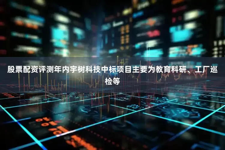 股票配资评测年内宇树科技中标项目主要为教育科研、工厂巡检等