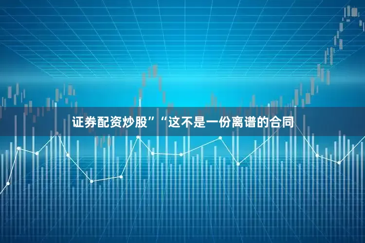 证券配资炒股”“这不是一份离谱的合同