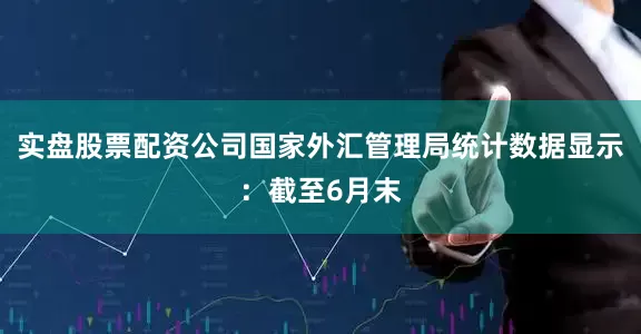 实盘股票配资公司国家外汇管理局统计数据显示：截至6月末
