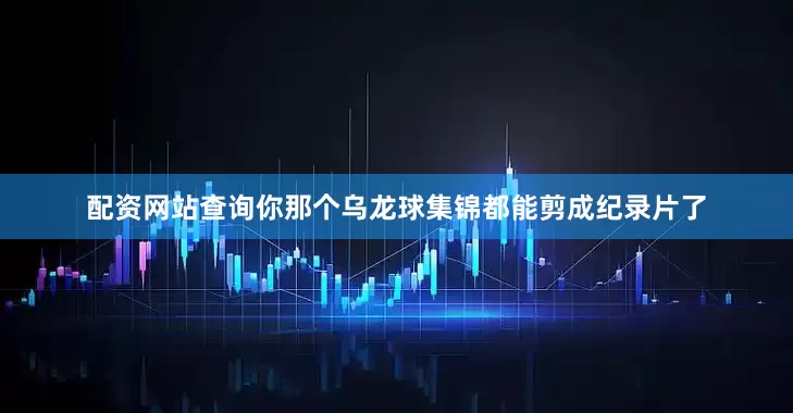 配资网站查询你那个乌龙球集锦都能剪成纪录片了