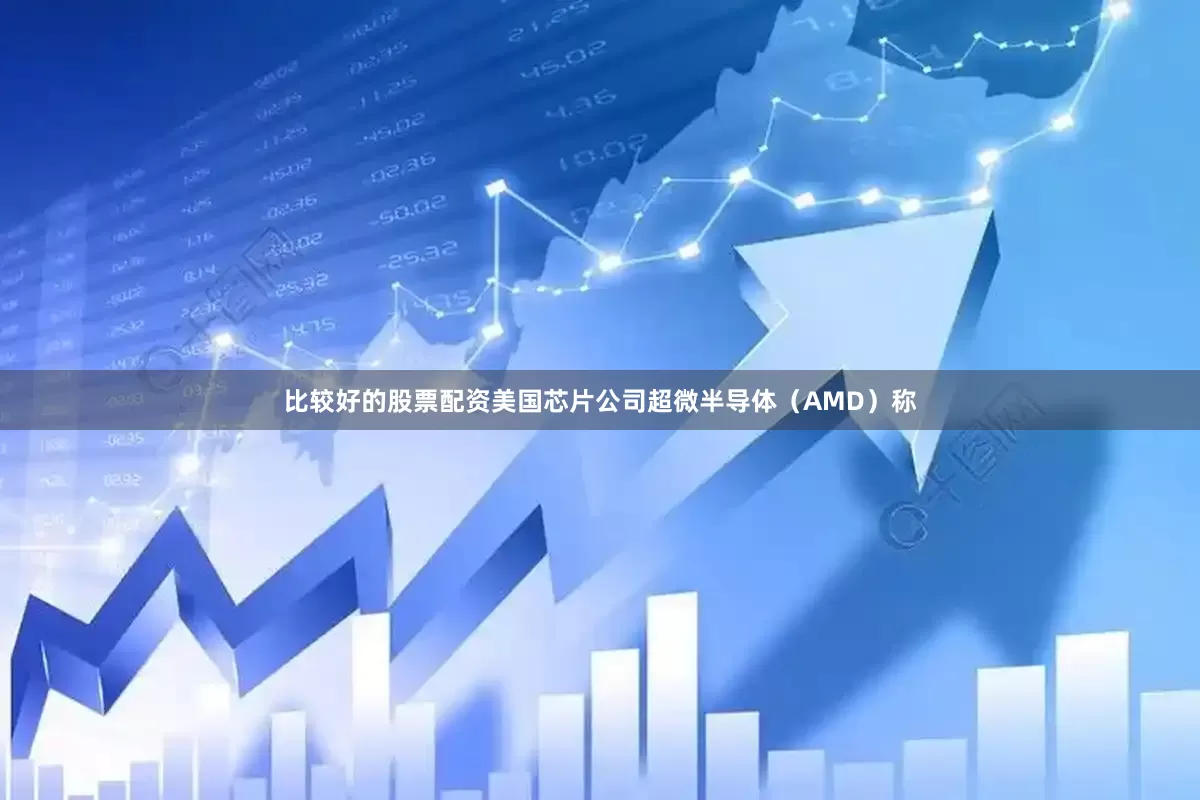 比较好的股票配资美国芯片公司超微半导体（AMD）称