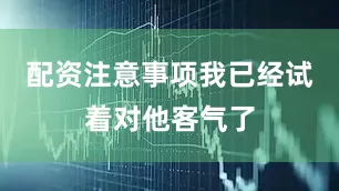 配资注意事项我已经试着对他客气了