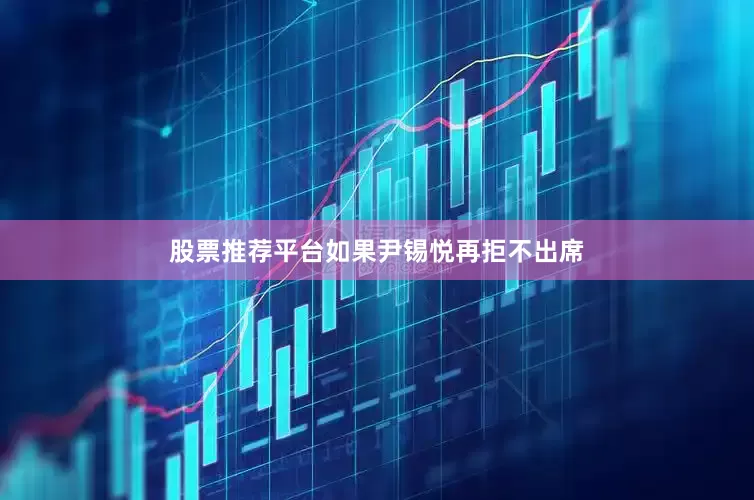 股票推荐平台如果尹锡悦再拒不出席