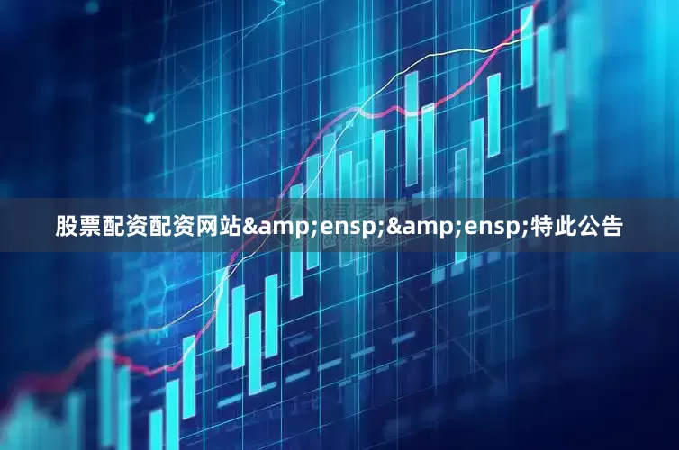 股票配资配资网站&ensp;&ensp;特此公告