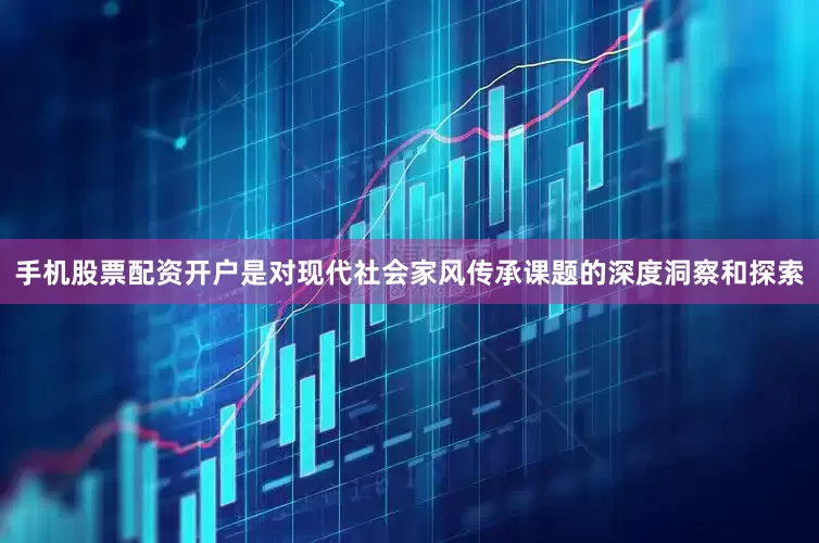 手机股票配资开户是对现代社会家风传承课题的深度洞察和探索