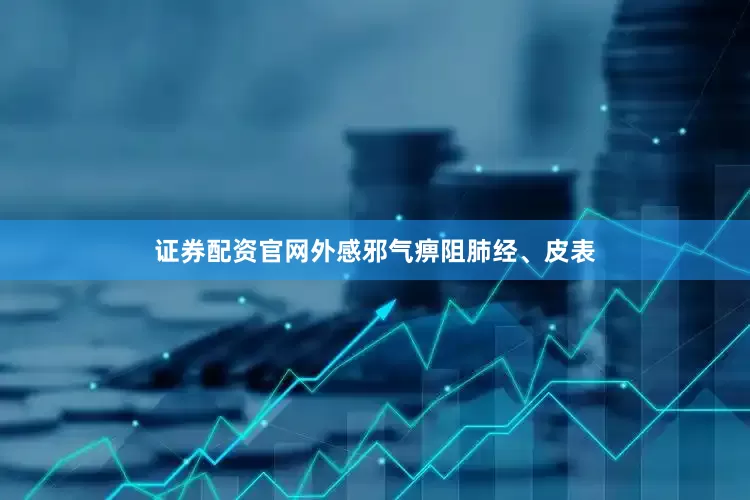 证券配资官网外感邪气痹阻肺经、皮表