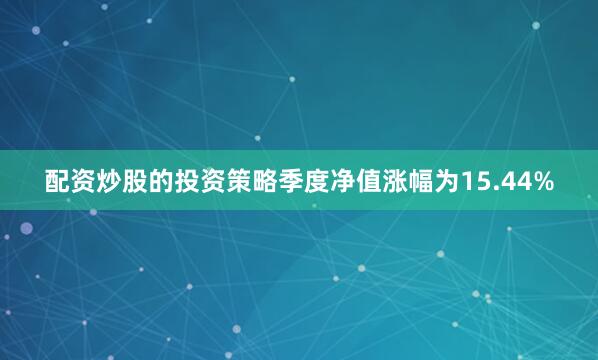配资炒股的投资策略季度净值涨幅为15.44%