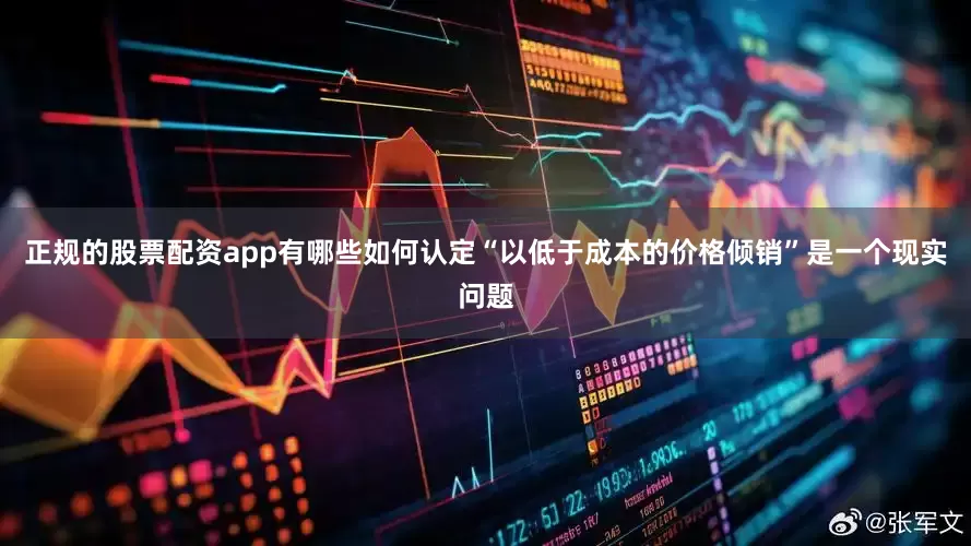 正规的股票配资app有哪些如何认定“以低于成本的价格倾销”是一个现实问题