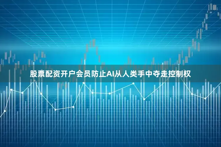 股票配资开户会员防止AI从人类手中夺走控制权