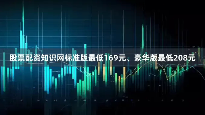 股票配资知识网标准版最低169元、豪华版最低208元