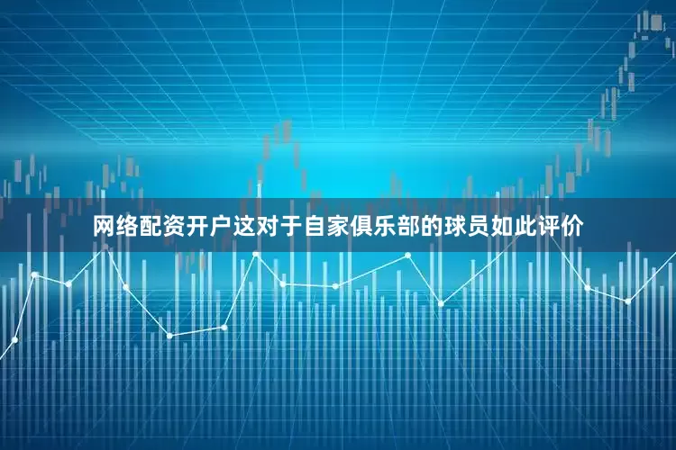 网络配资开户这对于自家俱乐部的球员如此评价