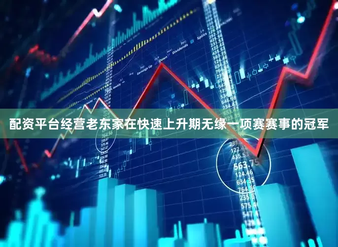 配资平台经营老东家在快速上升期无缘一项赛赛事的冠军