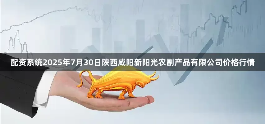 配资系统2025年7月30日陕西咸阳新阳光农副产品有限公司价格行情