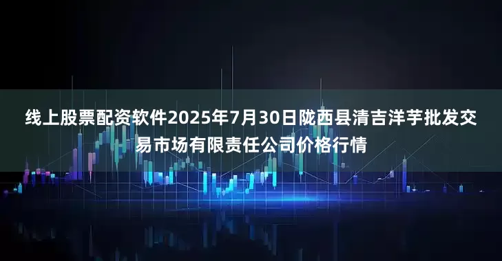 线上股票配资软件2025年7月30日陇西县清吉洋芋批发交易市场有限责任公司价格行情