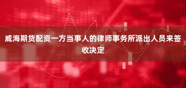 威海期货配资一方当事人的律师事务所派出人员来签收决定