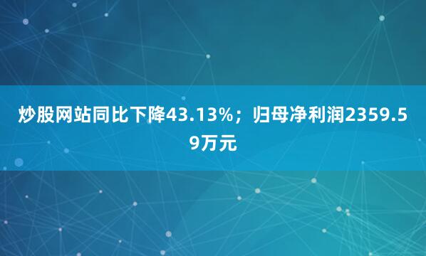 炒股网站同比下降43.13%；归母净利润2359.59万元