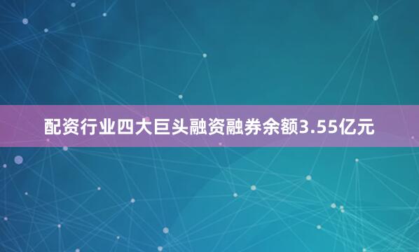 配资行业四大巨头融资融券余额3.55亿元