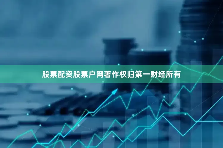 股票配资股票户网著作权归第一财经所有