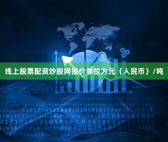 线上股票配资炒股网报价单位为元（人民币）/吨
