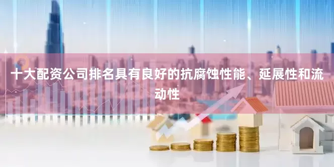 十大配资公司排名具有良好的抗腐蚀性能、延展性和流动性
