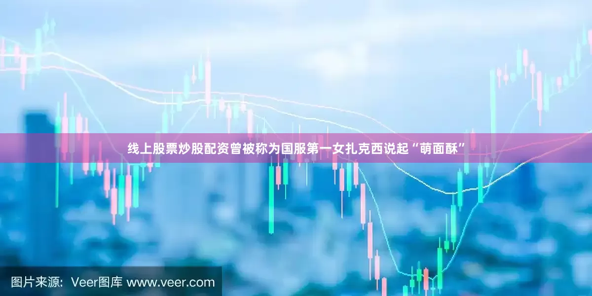 线上股票炒股配资曾被称为国服第一女扎克西说起“萌面酥”